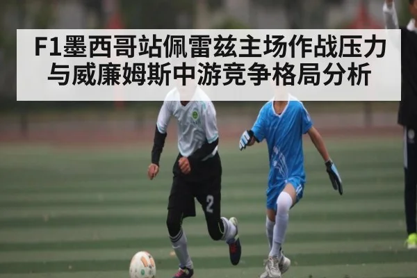 F1墨西哥站佩雷兹主场作战压力与威廉姆斯中游竞争格局分析 - kaiyun