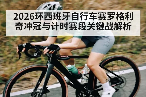 2026环西班牙自行车赛罗格利奇冲冠与计时赛段关键战解析 - kaiyun