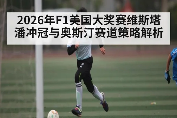 2026年F1美国大奖赛维斯塔潘冲冠与奥斯汀赛道策略解析 - kaiyun