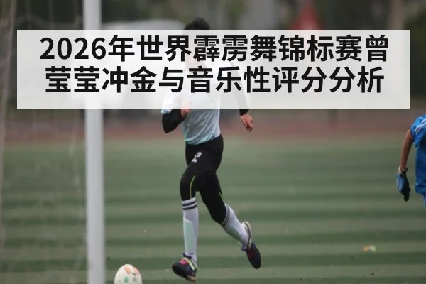 2026年世界霹雳舞锦标赛曾莹莹冲金与音乐性评分分析 - kaiyun