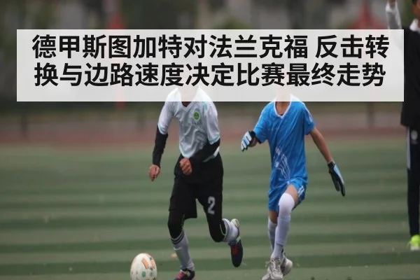 德甲斯图加特对法兰克福 反击转换与边路速度决定比赛最终走势（kaiyun）